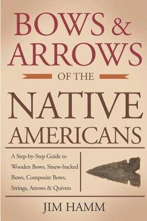 Bows and Arrows of the Native Americans: A Complete Step-by-Step Guide to Wooden Bows, Sinew-backed Bows, Composite Bows, Strings, Arrows, and Quivers image number 0