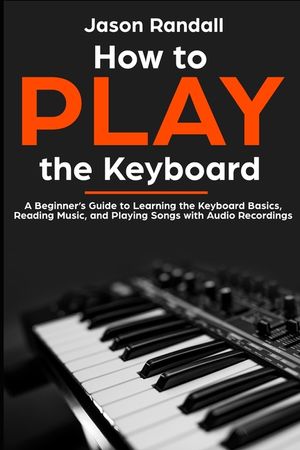 How to Play the Keyboard: A Beginner's Guide to Learning the Keyboard Basics, Reading Music, and Playing Songs with Audio Recordings image number 0