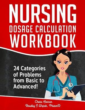 Nursing Dosage Calculation Workbook: 24 Categories Of Problems From Basic To Advanced! image number 0