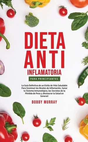 Dieta Anti-Inflamatoria Para Principiantes: La gu&iacute;a definitiva de un estilo de vida saludable para disminuir los niveles de inflamaci&oacute;n, sanar tu sist image number 0
