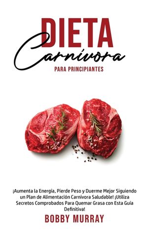 Dieta Carn&iacute;vora Para Principiantes: &iexcl;Aumenta la energ&iacute;a, Pierde peso y Duerme Mejor Siguiendo un Plan de Alimentaci&oacute;n Carn&iacute;vora saludable! &iexcl;Utiliza se image number 0