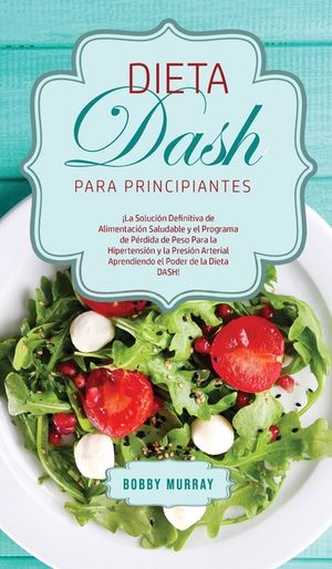 Dieta DASH Para Principiantes: &iexcl;La Soluci&oacute;n Definitiva de Alimentaci&oacute;n Saludable y el Programa de P&eacute;rdida de Peso para la Hipertensi&oacute;n y la Presi&oacute;n A image number 0
