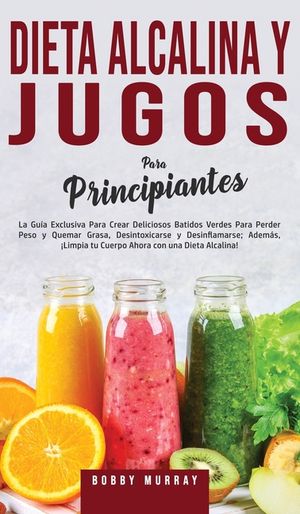Dieta Alcalina y Jugos Para Principiantes: La Gu&iacute;a exclusiva para crear deliciosos Batidos Verdes para Perder Peso y Quemar Grasa, Desintoxicarse y De image number 0