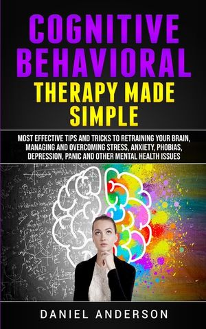 Cognitive Behavioral Therapy Made Simple: Most Effective Tips and Tricks to Retraining Your Brain, Managing and Overcoming Stress, Anxiety, Phobias, D image number 0