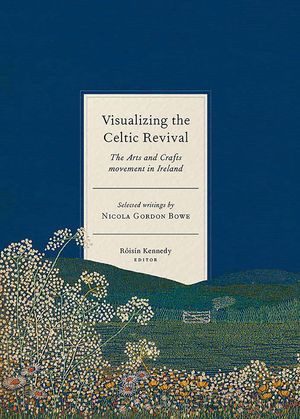 Visualizing the Celtic Revival: The Arts and Crafts Movement in Ireland - Selected Writings by Nicola Gordon Bowe image number 0