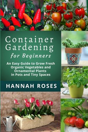 CONTAINER GARDENING for Beginners: An Easy Guide to Grow Fresh Organic Vegetables and Ornamental Plants in Pots and Tiny Spaces image number 0