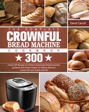 The Complete CROWNFUL Bread Machine Cookbook: 300 Hands-Off Recipes for Perfect Homemade Bread Essential guidance and simple recipes for making delici image number 0
