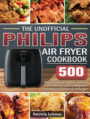 The Unofficial Philips Air fryer Cookbook: 500 Delicious, Quick, Healthy, and Easy to Follow recipes for Beginners and Advanced Users on A Budget image number 0