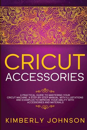 Cricut Accessories: A Practical Guide to Mastering Your Cricut Machine. A step-by-Step Manual with Illustations and Examples to Improve yo image number 0
