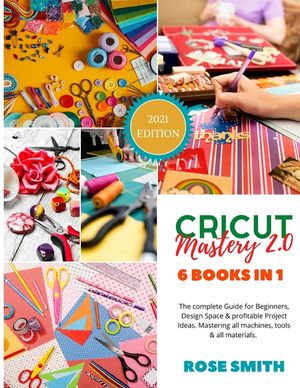 Cricut: Mastery 2.0 - 6 Books in 1 - The complete Guide for Beginners, Design Space and profitable Project Ideas. Mastering al image number 0