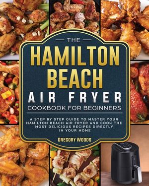The Hamilton Beach Air Fryer Cookbook For Beginners: A step by step guide to master your Hamilton Beach Air Fryer and cook the most delicious recipes image number 0