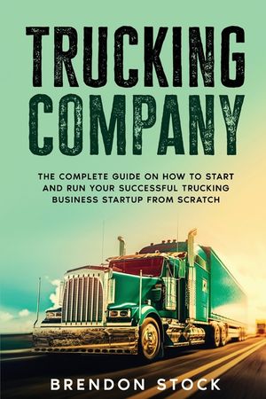 Trucking Company: The Complete Guide on How to Start and Run Your Successful Trucking Business Startup from Scratch image number 0