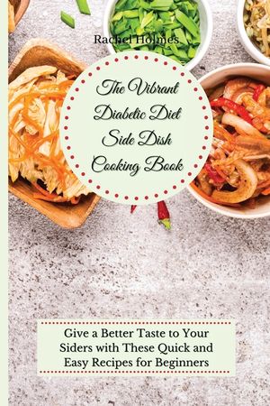 The Vibrant Diabetic Diet Side Dish Cooking Book: Give a Better Taste to Your Siders with These Quick and Easy Recipes for Beginners image number 0