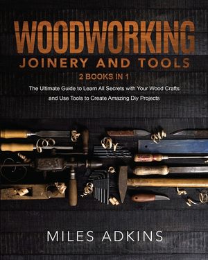 Woodworking Joinery and Tools (2 Books in 1): The Ultimate Guide To Learn All Secrets With Your Wood Crafts And Use Tools To Create Amazing Diy Projec image number 0