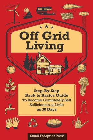 Off Grid Living: A Step-By-Step, Back to Basics Guide to Become Completely Self-Sufficient in as Little as 30 Days image number 0