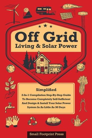 Off Grid Living & Solar Power: 2-in-1 Compilation: Step-By-Step Guide to Become Completely Self-Sufficient In as Little as 30 Days Design & Install P image number 0