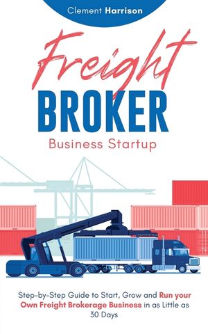 Freight Broker Business Startup: Step-by-Step Guide to Start, Grow and Run Your Own Freight Brokerage Business in as Little as 30 Days image number 0