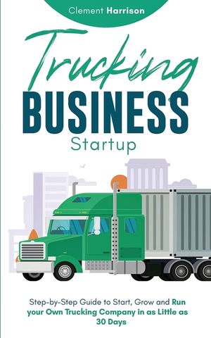 Trucking Business Startup: Step-by-Step Guide to Start, Grow and Run Your Own Trucking Company in as Little as 30 Days image number 0