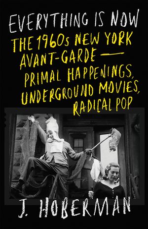 Everything Is Now: Primal Happenings, Radical Music, Underground Movies, and the 1960s New York Avant-Garde image number 0