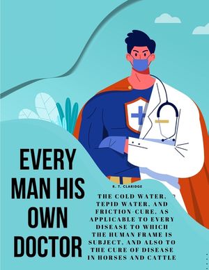 Every Man his own Doctor: The Cold Water, Tepid Water, and Friction-Cure, as Applicable to Every Disease to Which the Human Frame is Subject, an image number 0