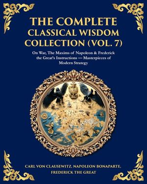 The Complete Classical Wisdom Collection (Vol. 7): On War, The Maxims of Napoleon & Frederick the Great's Instructions - Masterpieces of Modern Strate image number 0