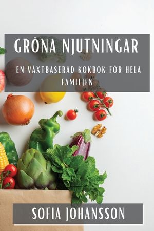 Gr&ouml;na Njutningar: En V&auml;xtbaserad Kokbok f&ouml;r Hela Familjen image number 0