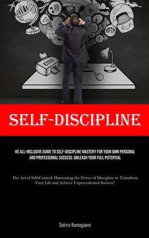 Self-Discipline: The All-Inclusive Guide to Self-Discipline Mastery for Your Own Personal and Professional Success: Unleash Your Full P image number 0