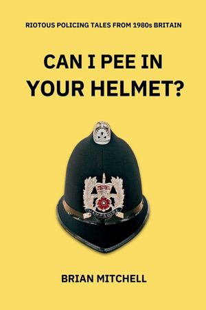 Can I Pee in Your Helmet?: RIOTOUS POLICING TALES FROM 1980s BRITAIN image number 0