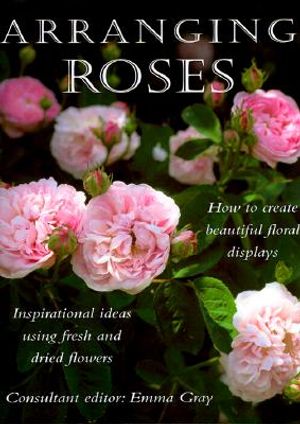 Arranging Roses: How to Create Glorious Fresh and Dried Displays image number 0