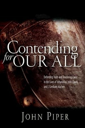 Contending for Our All: Defending Truth and Treasuring Christ in the Lives of Athanasius, John Owen and J. Gresham Machen image number 0
