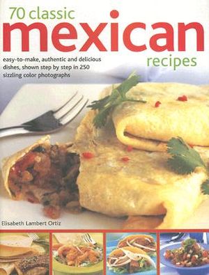 70 Classic Mexican Recipes: Easy-To-Make, Authentic and Delicious Dishes, Shown Step by Step in 250 Sizzling Color Photographs image number 0
