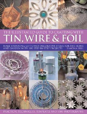 The Illustrated Guide to Crafting with Tin, Wire & Foil: Make Stunning Crafts and Decorative Items for the Home and Garden with 100 Step-By-Step Proje image number 0