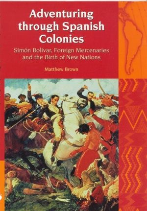 Adventuring Through Spanish Colonies: Simon Bolivar, Foreign Mercenaries and the Birth of New Nations image number 0