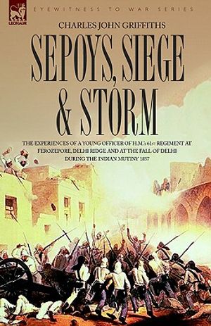 Sepoys, Siege & Storm - The Experiences of a Young Officer of H.M.'s 61st Regiment at Ferozepore, Delhi Ridge and at the Fall of Delhi During the Indi image number 0