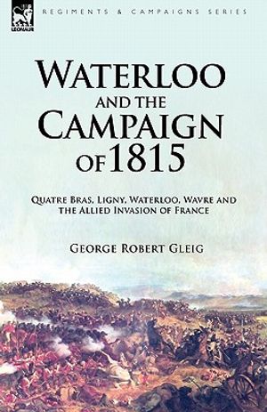 Waterloo and the Campaign of 1815: Quatre Bras, Ligny, Waterloo, Wavre and the Allied Invasion of France image number 0
