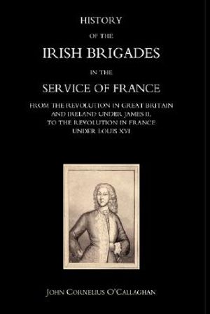 History of the Irish Brigades in the Service of France from the Revolution in Great Britain and Ireland Under James II, to the Revolution in France Un image number 0