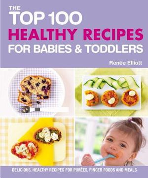 Top 100 Healthy Recipes for Babies and Toddlers: Delicious, Healthy Recipes for Purees, Finger Foods and Meals image number 0