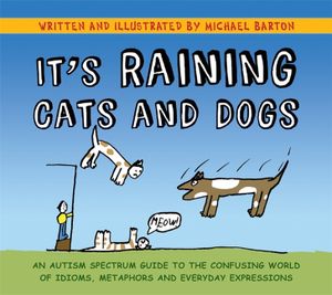 It's Raining Cats and Dogs: An Autism Spectrum Guide to the Confusing World of Idioms, Metaphors and Everyday Expressions image number 0