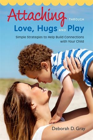 Attaching Through Love, Hugs and Play: Simple Strategies to Help Build Connections with Your Child image number 0