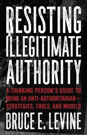 Resisting Illegitimate Authority: A Thinking Person's Guide to Being an Anti-Authoritarian--Strategies, Tools, and Models image number 0
