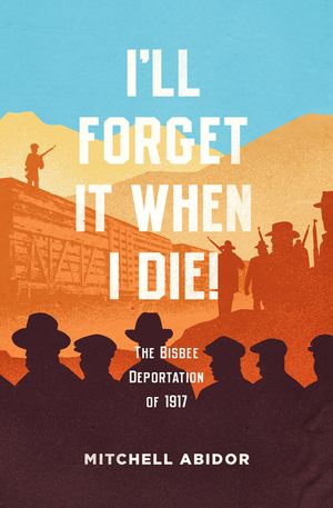 I'll Forget It When I Die!: The Bisbee Deportation of 1917 image number 0