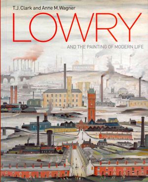 Lowry and the Painting of Modern Life. T.J. Clark and Anne Wagner image number 0