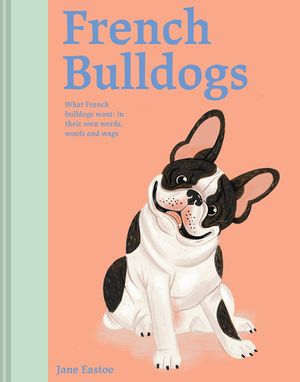 French Bulldogs: What French Bulldogs Want: In Their Own Words, Woofs, and Wags image number 0