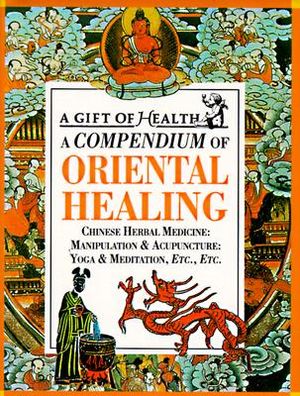 A Compendium of Oriental Healing: Chinese Herbal Medicine: Manipulation & Acupuncture: Yoga & Meditation, Etc., Etc. image number 0