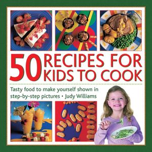 50 Recipes for Kids to Cook: Tasty Food to Make Yourself Shown in Step-By-Step Pictures image number 0