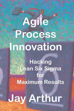 Agile Process Innovation: Hacking Lean Six Sigma to Maximize Results image number 0