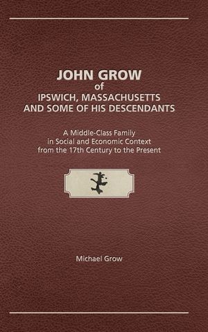 John Grow of Ipswich, Massachusetts and Some of His Descendants: A Middle-Class Family in Social and Economic Context from the 17th Century to the Pre image number 0