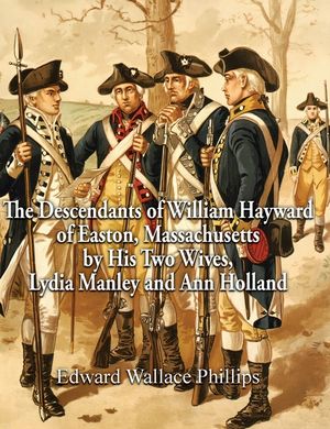 The Descendants of William Hayward of Easton, Massachusetts by His Two Wives, Lydia Manley and Ann Holland image number 0