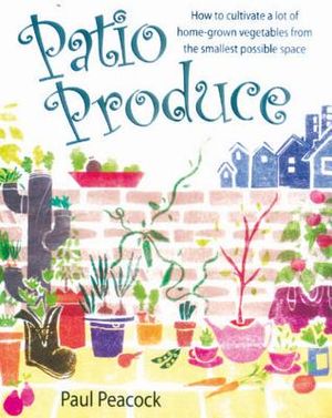 Patio Produce: How to Cultivate a Lot of Home-Grown Vegetables from the Smallest Possible Space image number 0