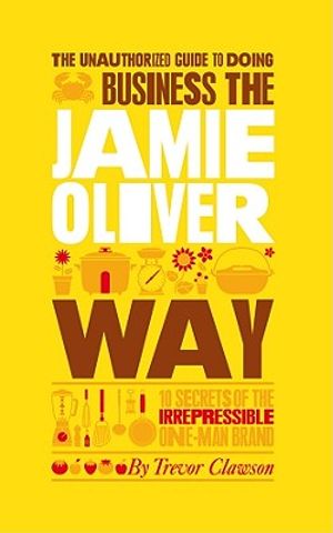 The Unauthorized Guide to Doing Business the Jamie Oliver Way: 10 Secrets of the Irrepressible One-Man Brand image number 0